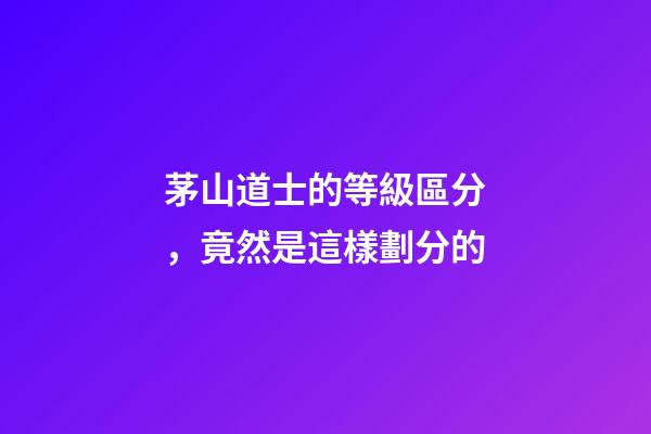 茅山道士的等級區分，竟然是這樣劃分的